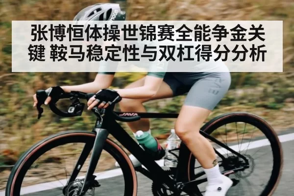张博恒体操世锦赛全能争金关键 鞍马稳定性与双杠得分分析