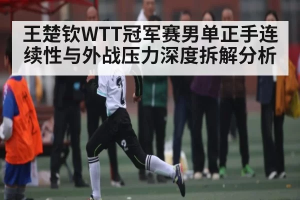 王楚钦WTT冠军赛男单正手连续性与外战压力深度拆解分析